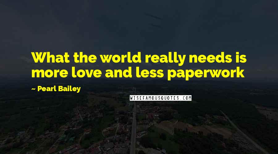 Pearl Bailey Quotes: What the world really needs is more love and less paperwork