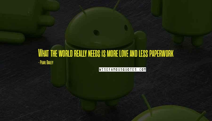 Pearl Bailey Quotes: What the world really needs is more love and less paperwork