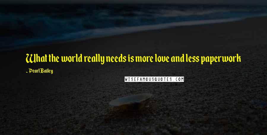 Pearl Bailey Quotes: What the world really needs is more love and less paperwork