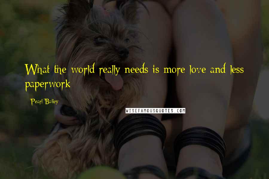 Pearl Bailey Quotes: What the world really needs is more love and less paperwork