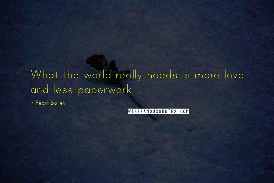 Pearl Bailey Quotes: What the world really needs is more love and less paperwork