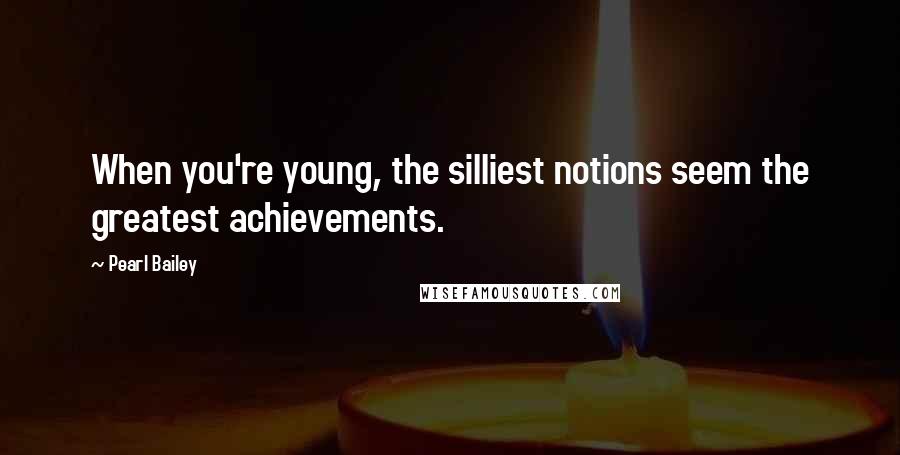 Pearl Bailey Quotes: When you're young, the silliest notions seem the greatest achievements.