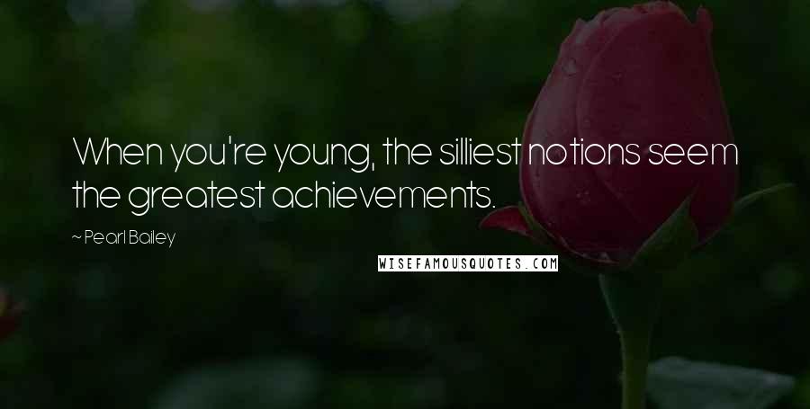 Pearl Bailey Quotes: When you're young, the silliest notions seem the greatest achievements.