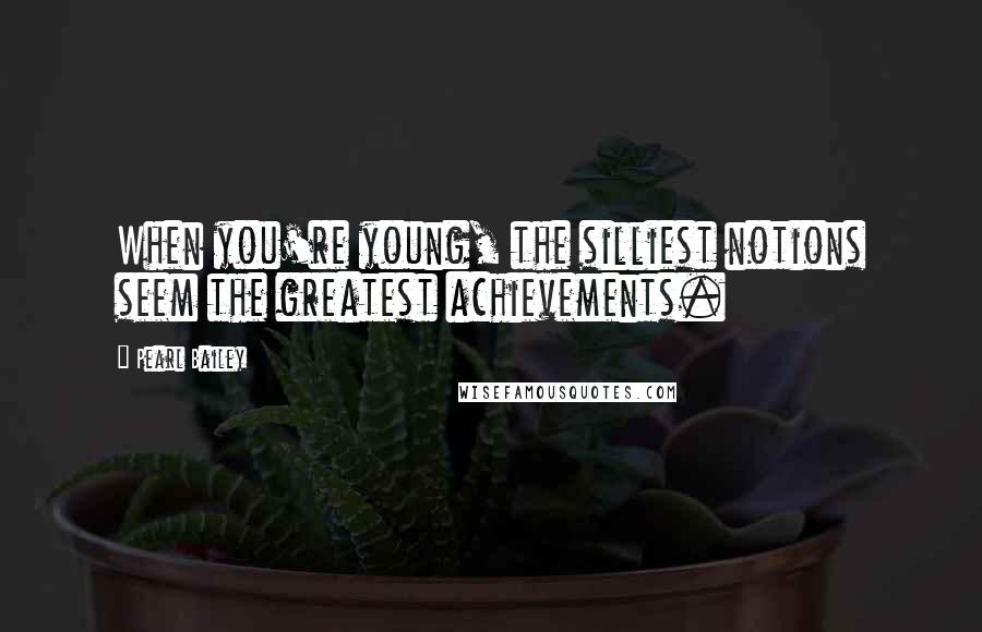Pearl Bailey Quotes: When you're young, the silliest notions seem the greatest achievements.