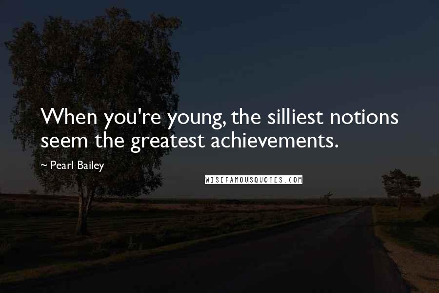 Pearl Bailey Quotes: When you're young, the silliest notions seem the greatest achievements.
