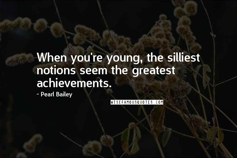 Pearl Bailey Quotes: When you're young, the silliest notions seem the greatest achievements.