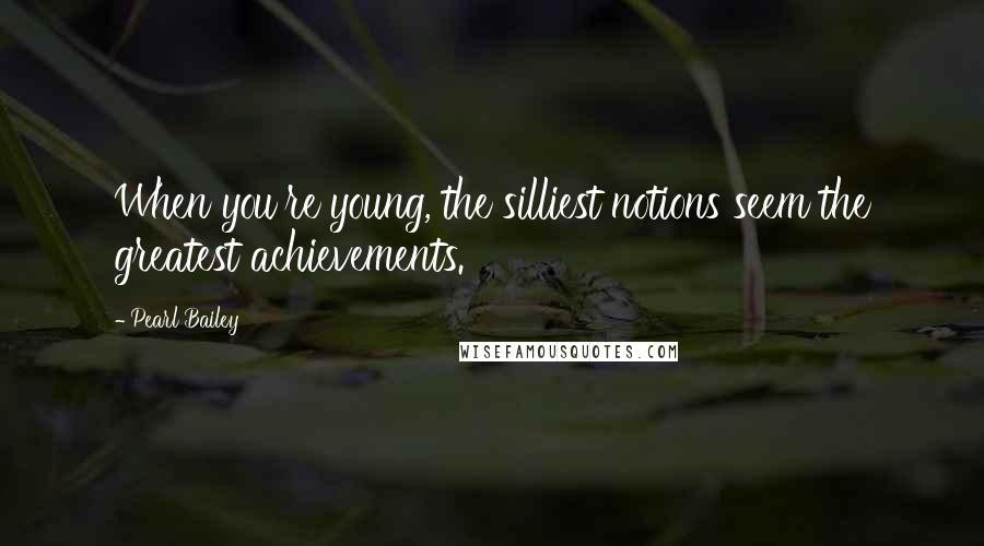 Pearl Bailey Quotes: When you're young, the silliest notions seem the greatest achievements.