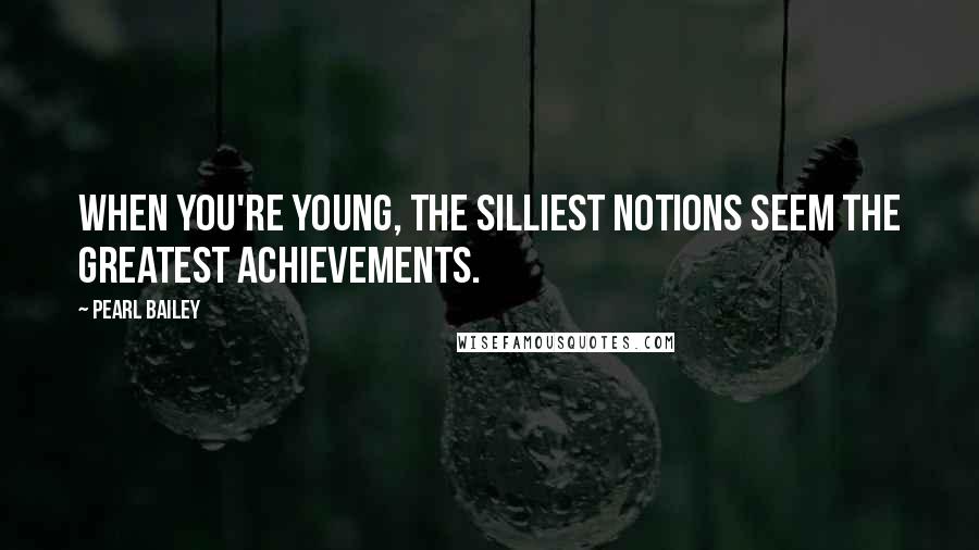 Pearl Bailey Quotes: When you're young, the silliest notions seem the greatest achievements.