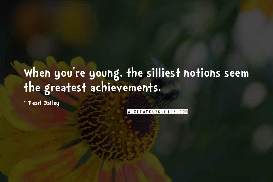 Pearl Bailey Quotes: When you're young, the silliest notions seem the greatest achievements.