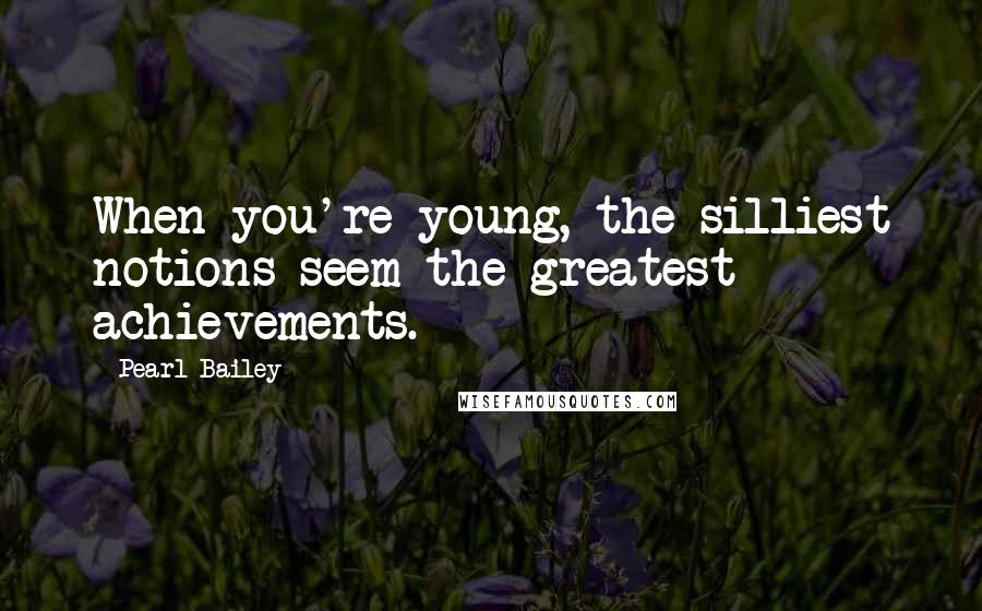 Pearl Bailey Quotes: When you're young, the silliest notions seem the greatest achievements.