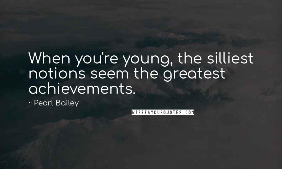 Pearl Bailey Quotes: When you're young, the silliest notions seem the greatest achievements.