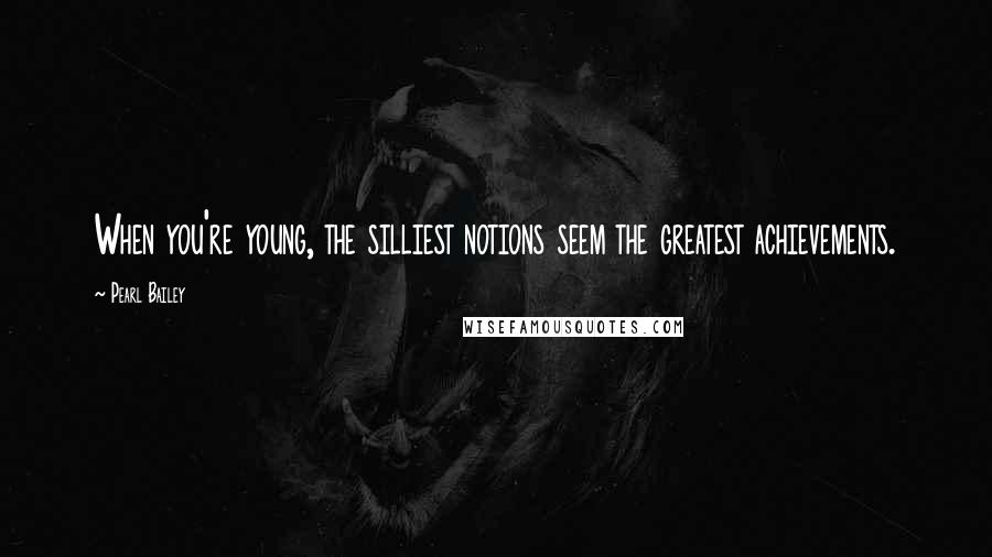 Pearl Bailey Quotes: When you're young, the silliest notions seem the greatest achievements.