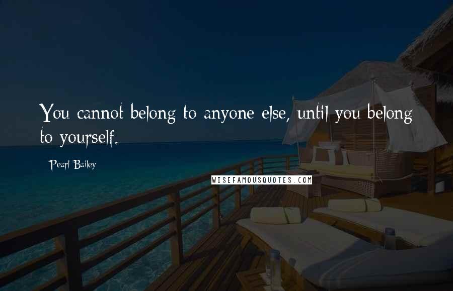 Pearl Bailey Quotes: You cannot belong to anyone else, until you belong to yourself.