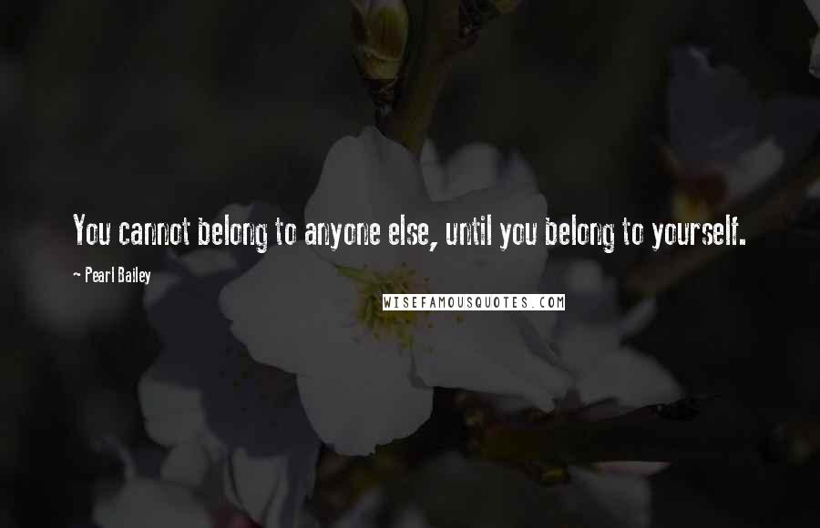 Pearl Bailey Quotes: You cannot belong to anyone else, until you belong to yourself.