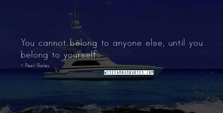 Pearl Bailey Quotes: You cannot belong to anyone else, until you belong to yourself.