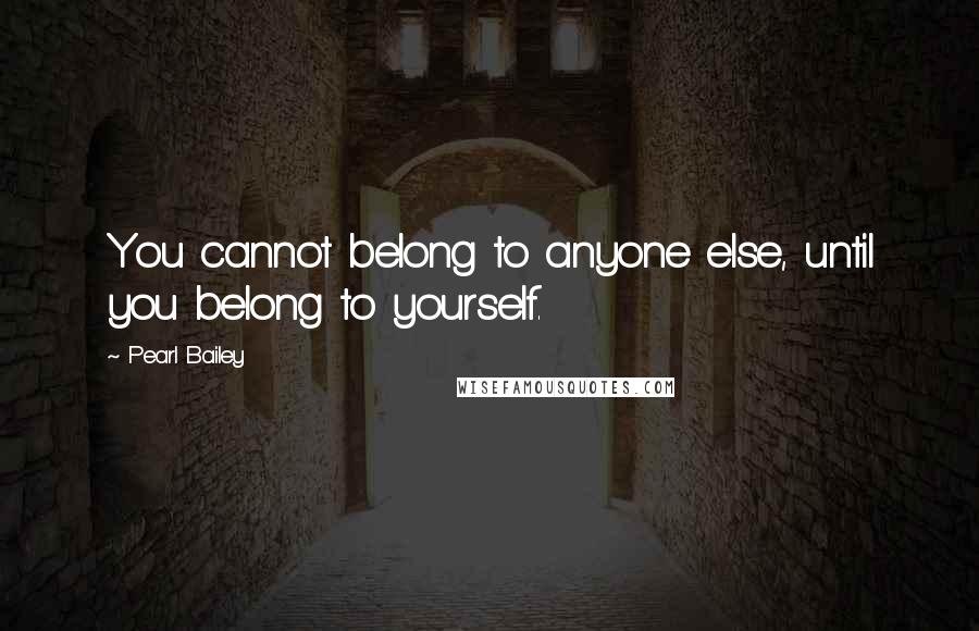 Pearl Bailey Quotes: You cannot belong to anyone else, until you belong to yourself.