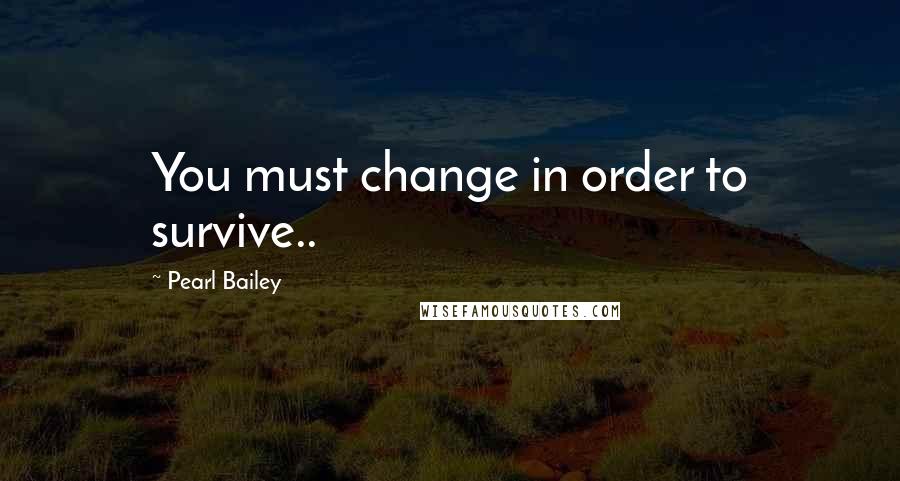 Pearl Bailey Quotes: You must change in order to survive..