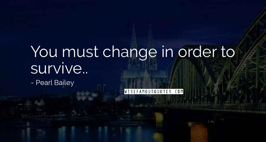 Pearl Bailey Quotes: You must change in order to survive..