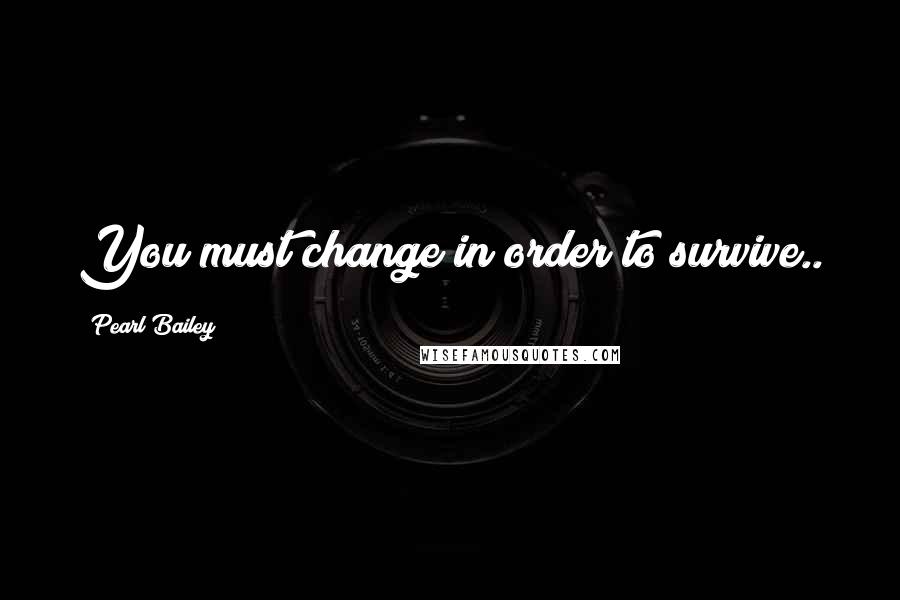 Pearl Bailey Quotes: You must change in order to survive..