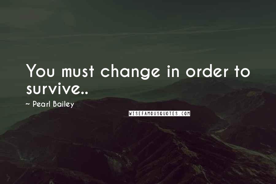 Pearl Bailey Quotes: You must change in order to survive..