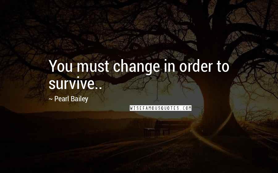 Pearl Bailey Quotes: You must change in order to survive..