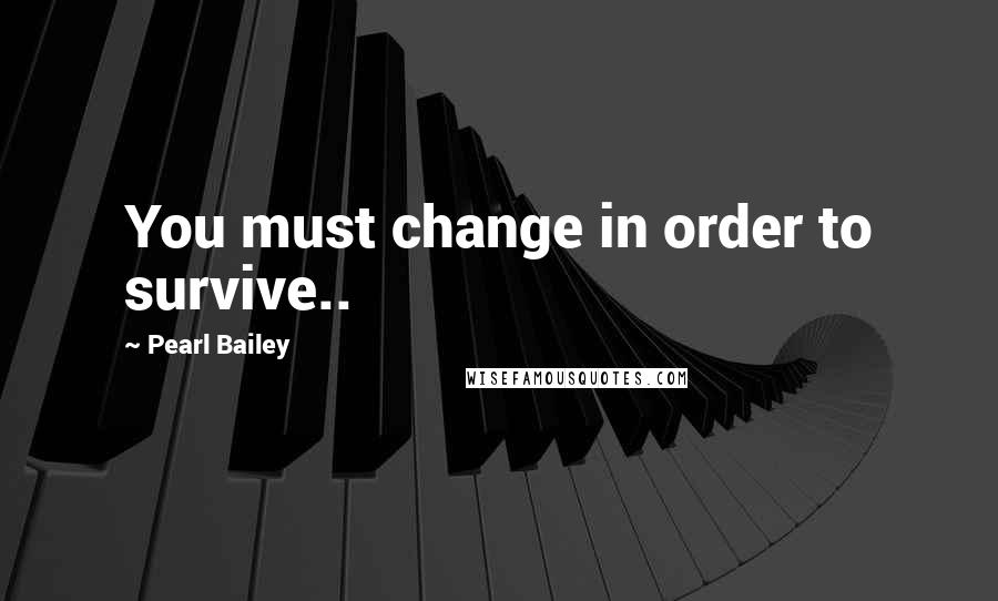 Pearl Bailey Quotes: You must change in order to survive..