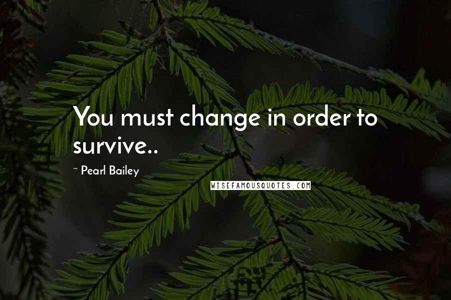 Pearl Bailey Quotes: You must change in order to survive..