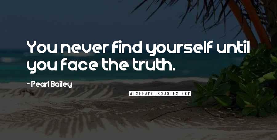 Pearl Bailey Quotes: You never find yourself until you face the truth.