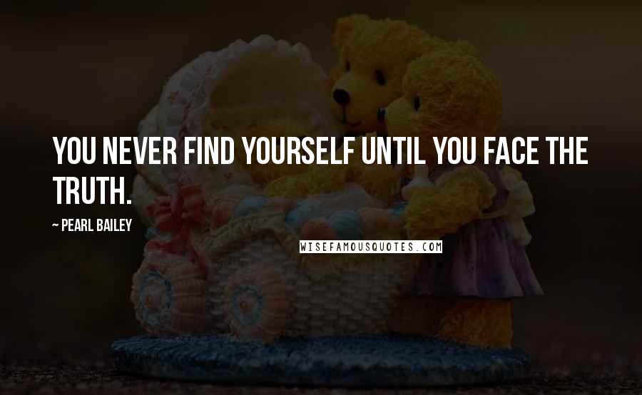 Pearl Bailey Quotes: You never find yourself until you face the truth.