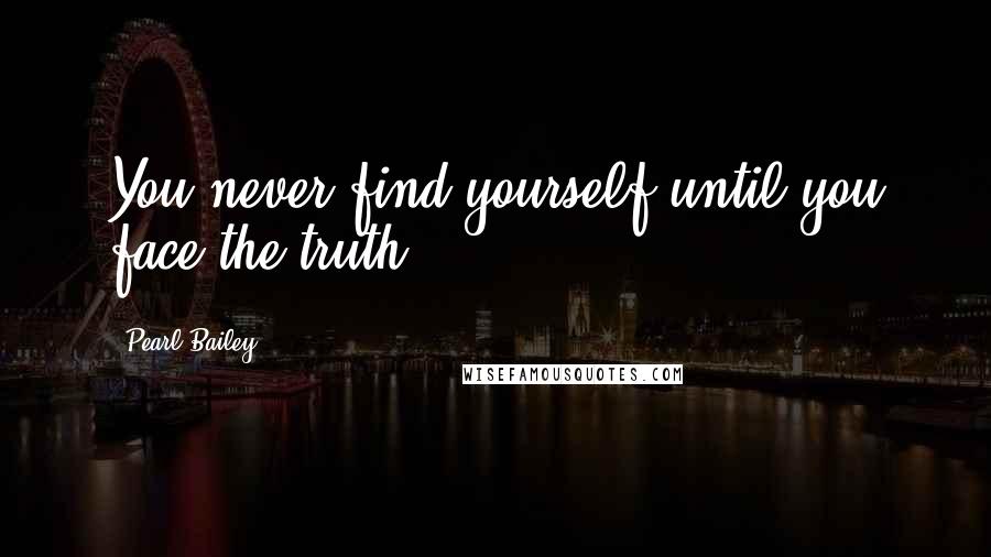 Pearl Bailey Quotes: You never find yourself until you face the truth.