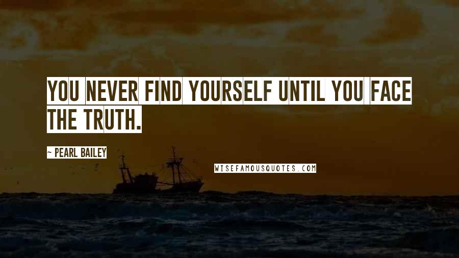 Pearl Bailey Quotes: You never find yourself until you face the truth.