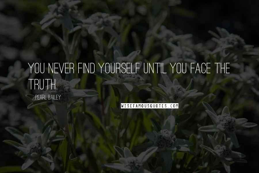 Pearl Bailey Quotes: You never find yourself until you face the truth.