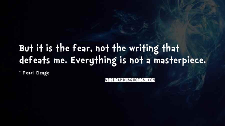 Pearl Cleage Quotes: But it is the fear, not the writing that defeats me. Everything is not a masterpiece.