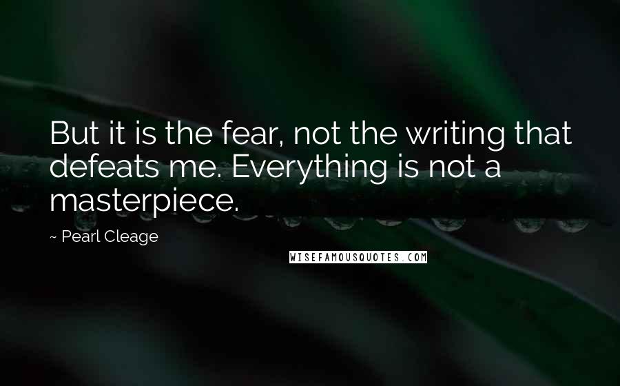 Pearl Cleage Quotes: But it is the fear, not the writing that defeats me. Everything is not a masterpiece.