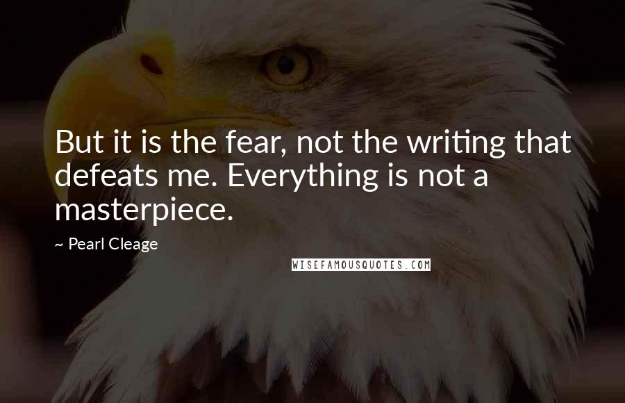Pearl Cleage Quotes: But it is the fear, not the writing that defeats me. Everything is not a masterpiece.