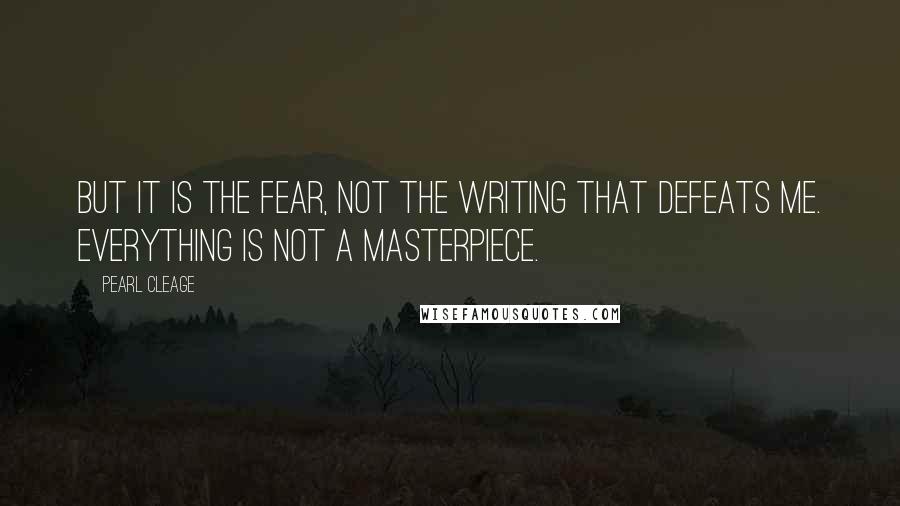 Pearl Cleage Quotes: But it is the fear, not the writing that defeats me. Everything is not a masterpiece.