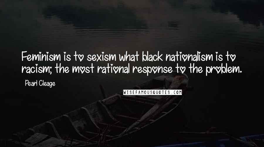 Pearl Cleage Quotes: Feminism is to sexism what black nationalism is to racism; the most rational response to the problem.