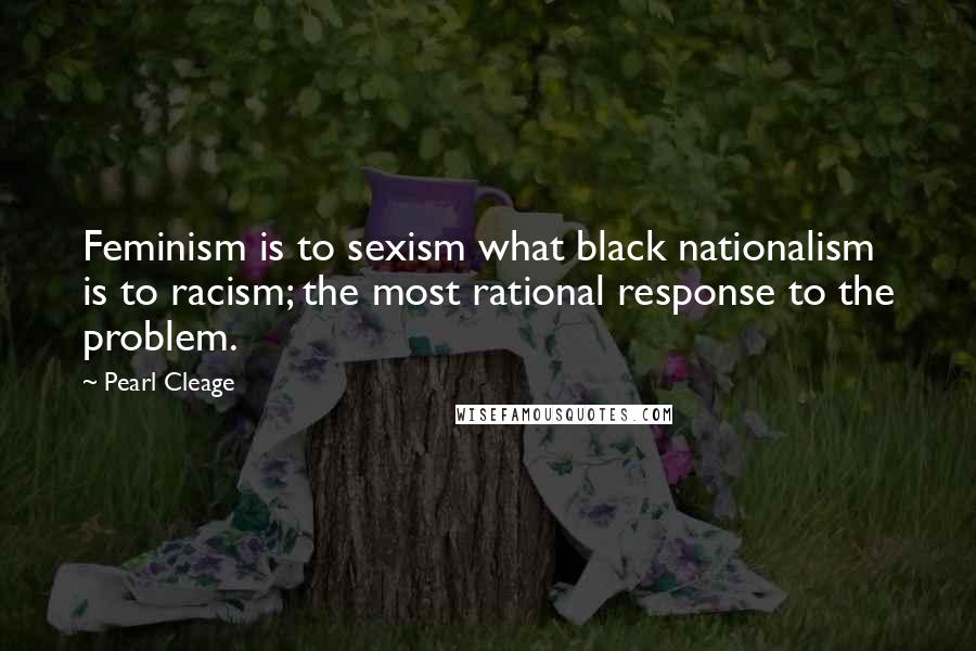 Pearl Cleage Quotes: Feminism is to sexism what black nationalism is to racism; the most rational response to the problem.