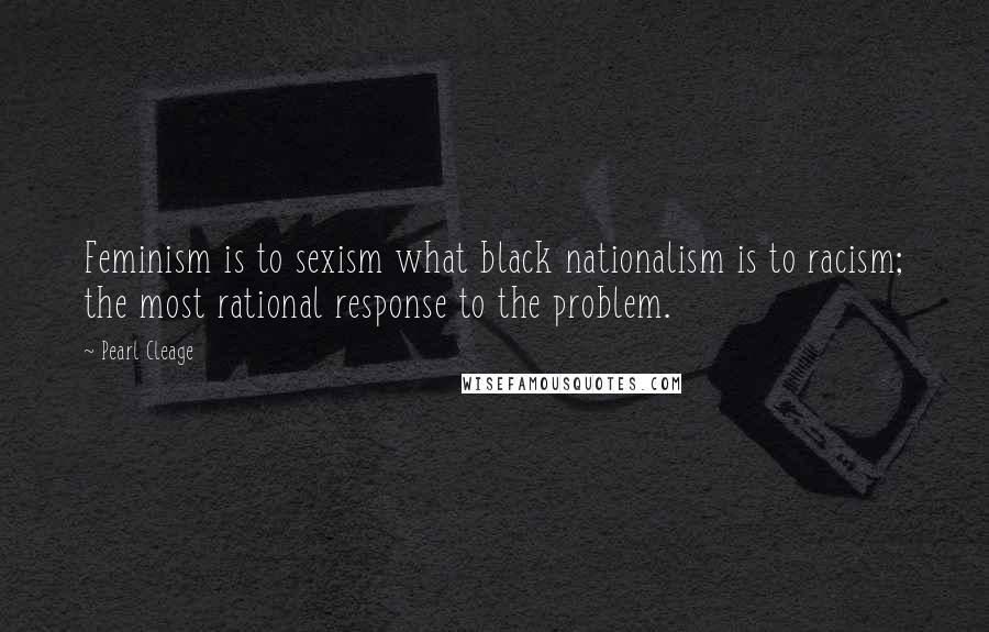 Pearl Cleage Quotes: Feminism is to sexism what black nationalism is to racism; the most rational response to the problem.