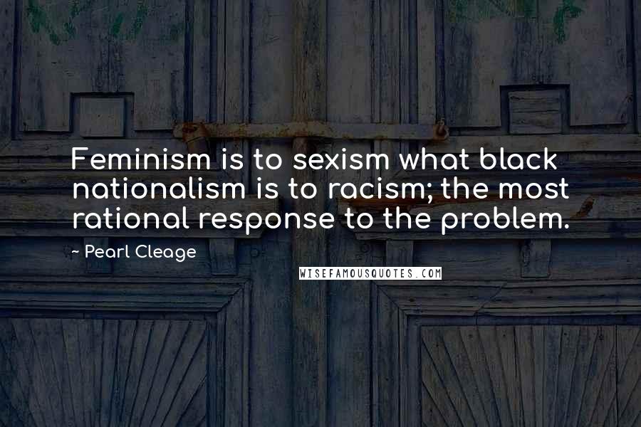 Pearl Cleage Quotes: Feminism is to sexism what black nationalism is to racism; the most rational response to the problem.