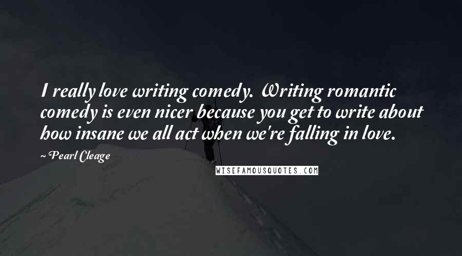 Pearl Cleage Quotes: I really love writing comedy. Writing romantic comedy is even nicer because you get to write about how insane we all act when we're falling in love.