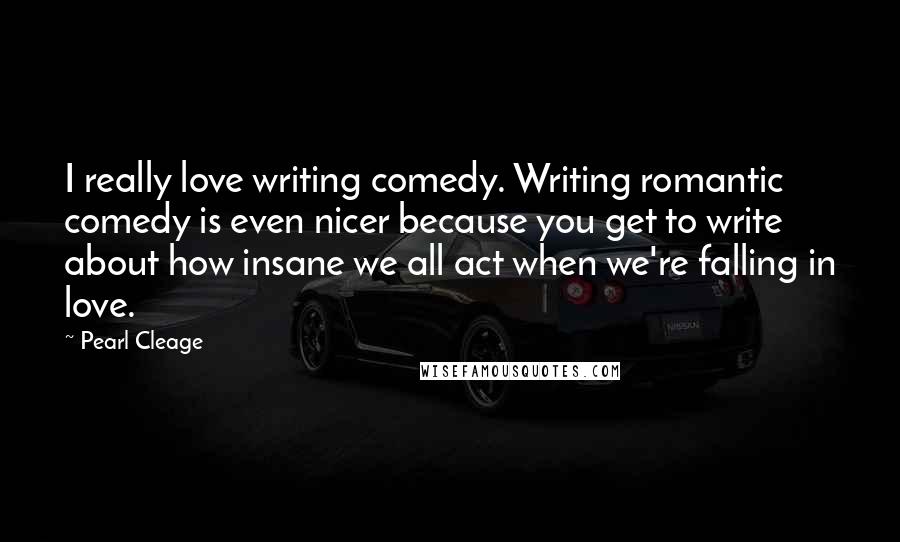 Pearl Cleage Quotes: I really love writing comedy. Writing romantic comedy is even nicer because you get to write about how insane we all act when we're falling in love.