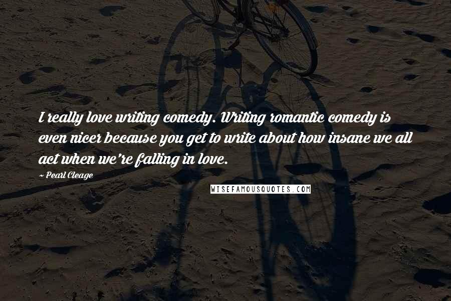 Pearl Cleage Quotes: I really love writing comedy. Writing romantic comedy is even nicer because you get to write about how insane we all act when we're falling in love.