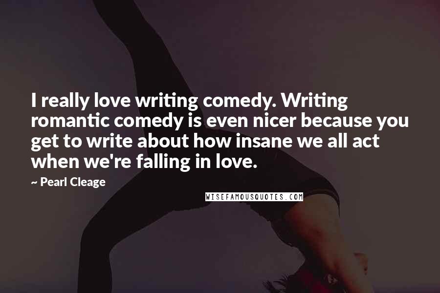 Pearl Cleage Quotes: I really love writing comedy. Writing romantic comedy is even nicer because you get to write about how insane we all act when we're falling in love.