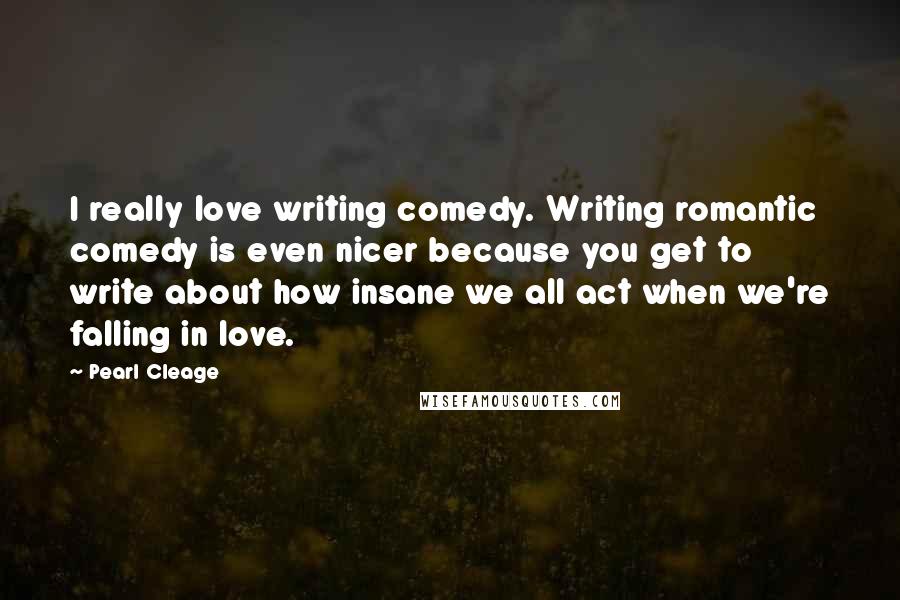 Pearl Cleage Quotes: I really love writing comedy. Writing romantic comedy is even nicer because you get to write about how insane we all act when we're falling in love.