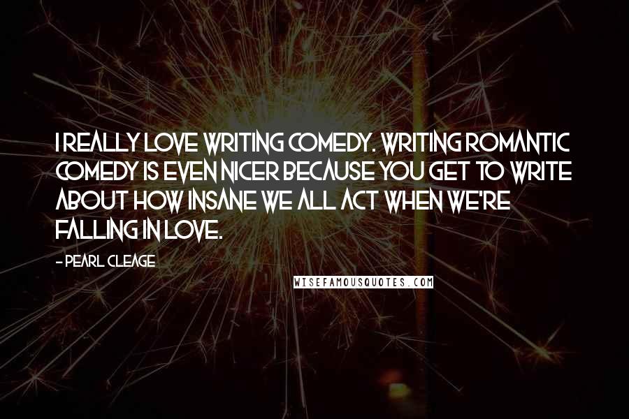 Pearl Cleage Quotes: I really love writing comedy. Writing romantic comedy is even nicer because you get to write about how insane we all act when we're falling in love.