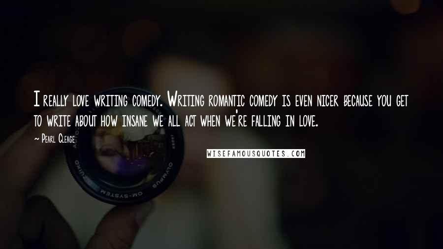 Pearl Cleage Quotes: I really love writing comedy. Writing romantic comedy is even nicer because you get to write about how insane we all act when we're falling in love.