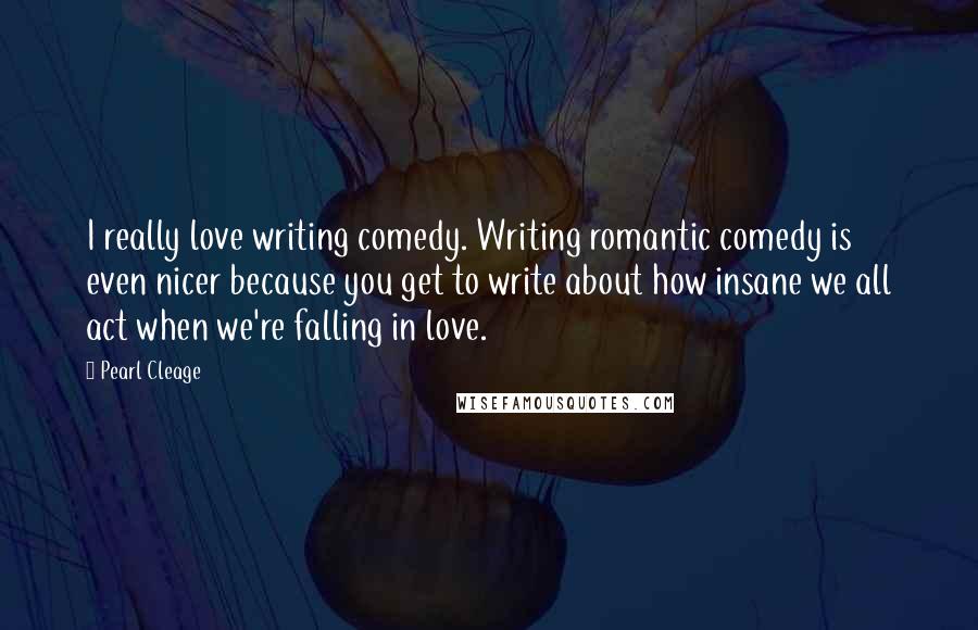 Pearl Cleage Quotes: I really love writing comedy. Writing romantic comedy is even nicer because you get to write about how insane we all act when we're falling in love.