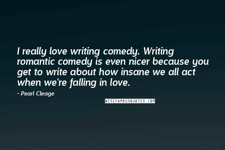 Pearl Cleage Quotes: I really love writing comedy. Writing romantic comedy is even nicer because you get to write about how insane we all act when we're falling in love.