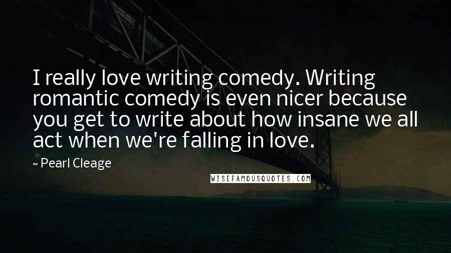 Pearl Cleage Quotes: I really love writing comedy. Writing romantic comedy is even nicer because you get to write about how insane we all act when we're falling in love.